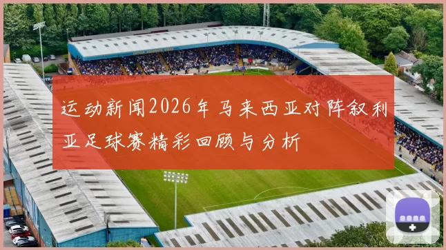 运动新闻2026年马来西亚对阵叙利亚足球赛精彩回顾与分析