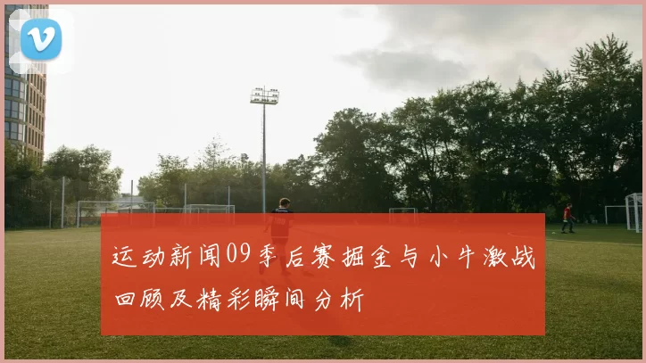 运动新闻09季后赛掘金与小牛激战回顾及精彩瞬间分析