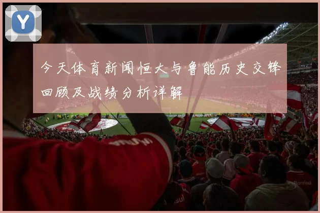今天体育新闻恒大与鲁能历史交锋回顾及战绩分析详解