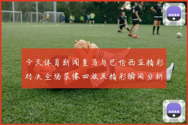 今天体育新闻皇马与巴伦西亚精彩对决全场录像回放及精彩瞬间分析